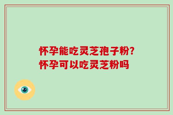 怀孕能吃灵芝孢子粉？怀孕可以吃灵芝粉吗