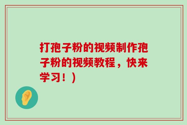 打孢子粉的视频制作孢子粉的视频教程，快来学习！)