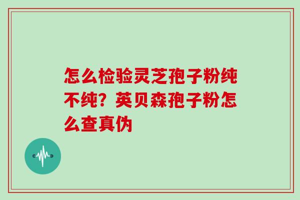 怎么检验灵芝孢子粉纯不纯？英贝森孢子粉怎么查真伪