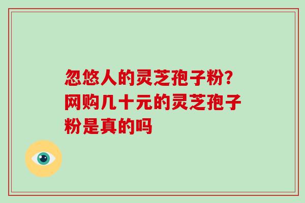 忽悠人的灵芝孢子粉？网购几十元的灵芝孢子粉是真的吗