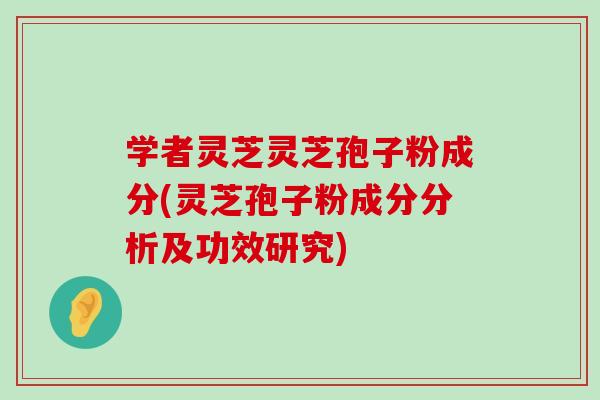 学者灵芝灵芝孢子粉成分(灵芝孢子粉成分分析及功效研究)