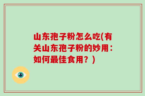 山东孢子粉怎么吃(有关山东孢子粉的妙用：如何佳食用？)