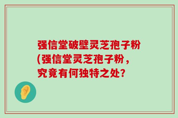 强信堂破壁灵芝孢子粉(强信堂灵芝孢子粉，究竟有何独特之处？