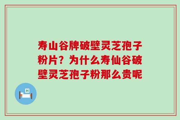 寿山谷牌破壁灵芝孢子粉片？为什么寿仙谷破壁灵芝孢子粉那么贵呢