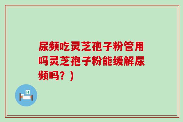 尿频吃灵芝孢子粉管用吗灵芝孢子粉能缓解尿频吗？)