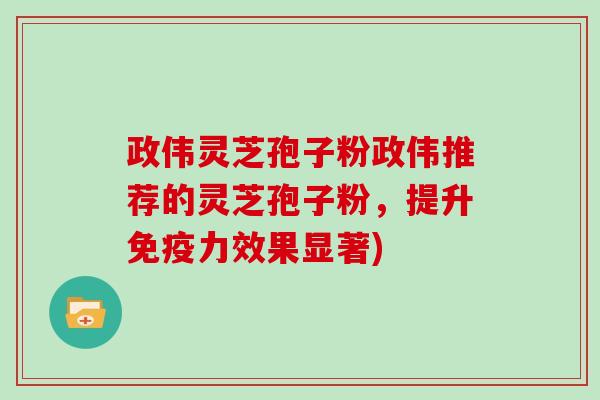 政伟灵芝孢子粉政伟推荐的灵芝孢子粉，提升免疫力效果显著)