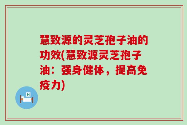 慧致源的灵芝孢子油的功效(慧致源灵芝孢子油：强身健体，提高免疫力)