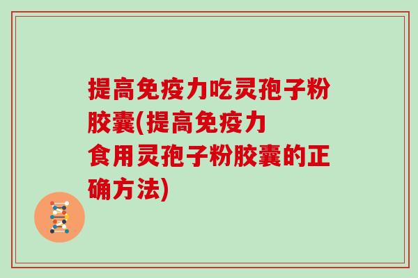 提高免疫力吃灵孢子粉胶囊(提高免疫力  食用灵孢子粉胶囊的正确方法)