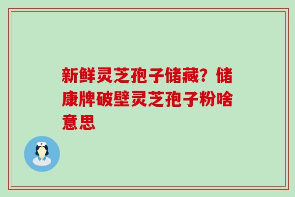 新鲜灵芝孢子储藏？储康牌破壁灵芝孢子粉啥意思