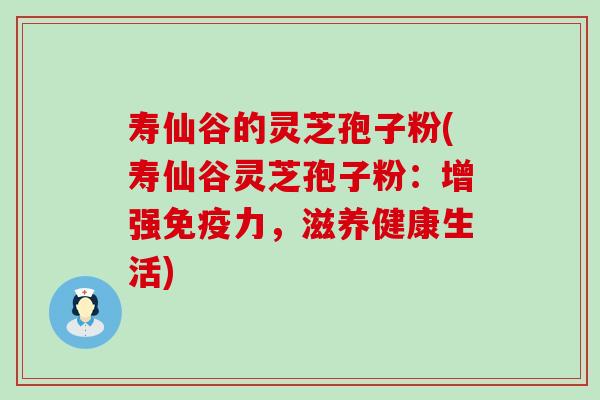 寿仙谷的灵芝孢子粉(寿仙谷灵芝孢子粉：增强免疫力，滋养健康生活)