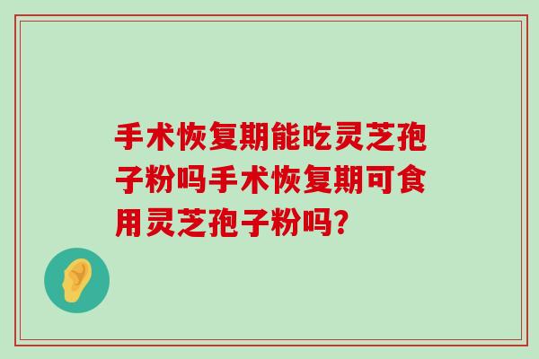 手术恢复期能吃灵芝孢子粉吗手术恢复期可食用灵芝孢子粉吗？