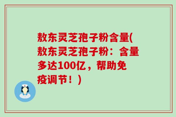 敖东灵芝孢子粉含量(敖东灵芝孢子粉：含量多达100亿，帮助免疫调节！)