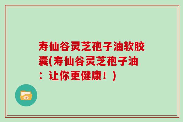 寿仙谷灵芝孢子油软胶囊(寿仙谷灵芝孢子油：让你更健康！)