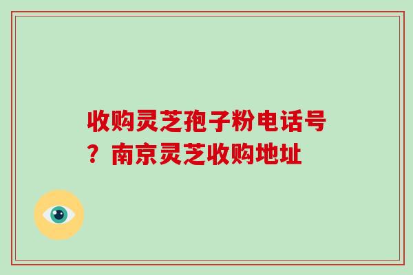 收购灵芝孢子粉电话号？南京灵芝收购地址