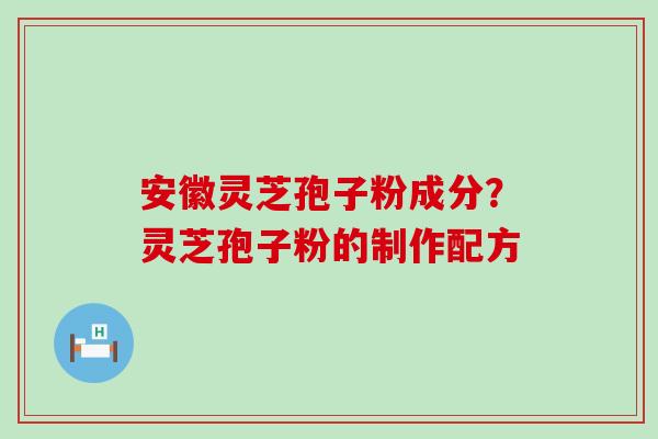 安徽灵芝孢子粉成分？灵芝孢子粉的制作配方