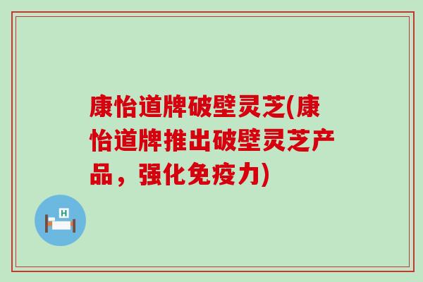 康怡道牌破壁灵芝(康怡道牌推出破壁灵芝产品，强化免疫力)