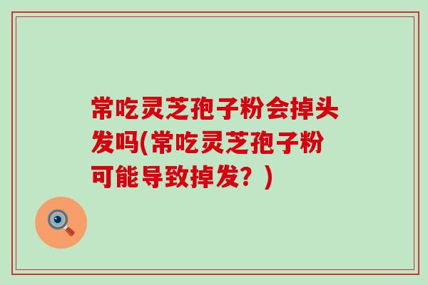 常吃灵芝孢子粉会掉头发吗(常吃灵芝孢子粉可能导致掉发？)