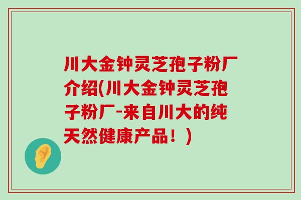 川大金钟灵芝孢子粉厂介绍(川大金钟灵芝孢子粉厂-来自川大的纯天然健康产品！)