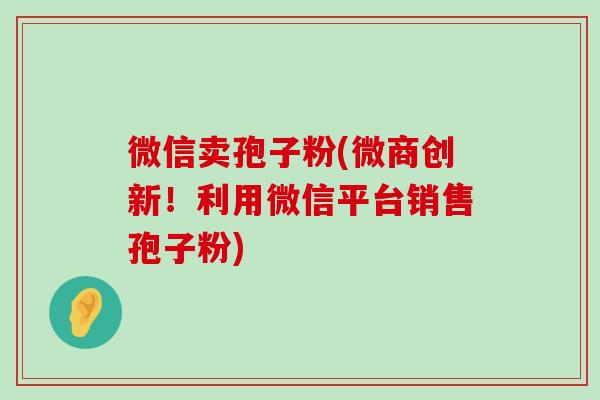 微信卖孢子粉(微商创新！利用微信平台销售孢子粉)