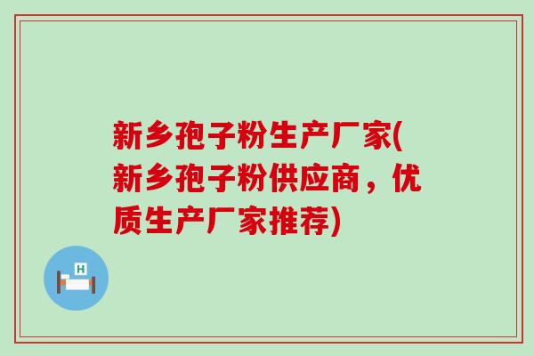 新乡孢子粉生产厂家(新乡孢子粉供应商，优质生产厂家推荐)