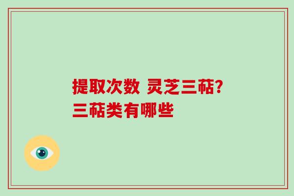 提取次数 灵芝三萜？三萜类有哪些