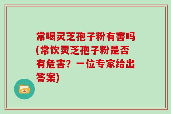 常喝灵芝孢子粉有害吗(常饮灵芝孢子粉是否有危害？一位专家给出答案)