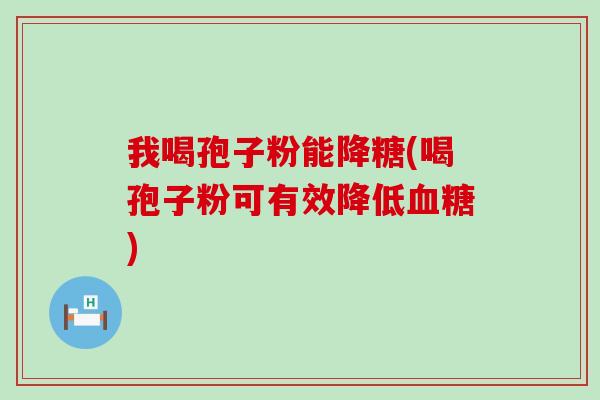 我喝孢子粉能降糖(喝孢子粉可有效降低)