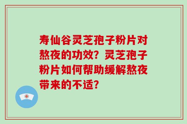 寿仙谷灵芝孢子粉片对熬夜的功效？灵芝孢子粉片如何帮助缓解熬夜带来的不适？