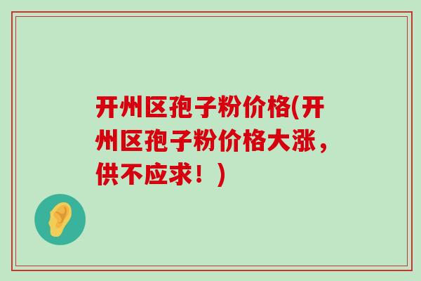 开州区孢子粉价格(开州区孢子粉价格大涨，供不应求！)