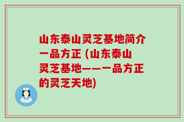 山东泰山灵芝基地简介一品方正 (山东泰山灵芝基地——一品方正的灵芝天地)