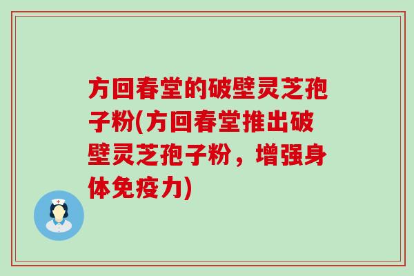 方回春堂的破壁灵芝孢子粉(方回春堂推出破壁灵芝孢子粉，增强身体免疫力)