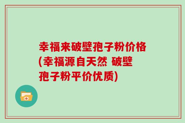 幸福来破壁孢子粉价格(幸福源自天然 破壁孢子粉平价优质)