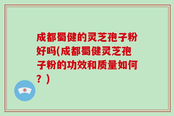 成都蜀健的灵芝孢子粉好吗(成都蜀健灵芝孢子粉的功效和质量如何？)