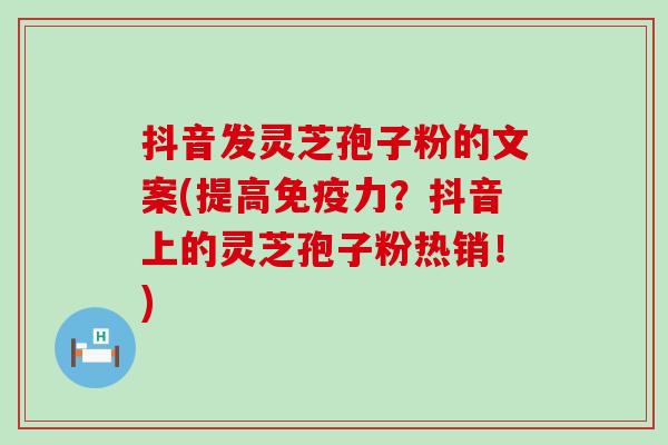 抖音发灵芝孢子粉的文案(提高免疫力？抖音上的灵芝孢子粉热销！)