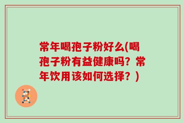 常年喝孢子粉好么(喝孢子粉有益健康吗？常年饮用该如何选择？)