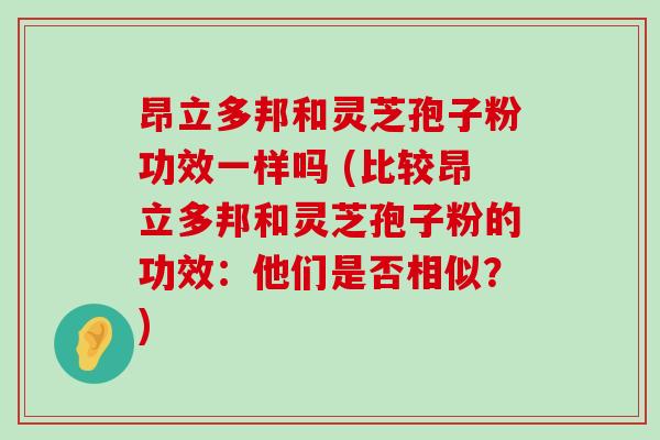 昂立多邦和灵芝孢子粉功效一样吗 (比较昂立多邦和灵芝孢子粉的功效：他们是否相似？)