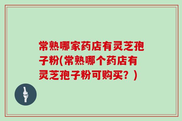 常熟哪家药店有灵芝孢子粉(常熟哪个药店有灵芝孢子粉可购买？)