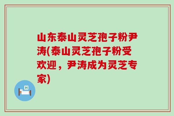 山东泰山灵芝孢子粉尹涛(泰山灵芝孢子粉受欢迎，尹涛成为灵芝专家)