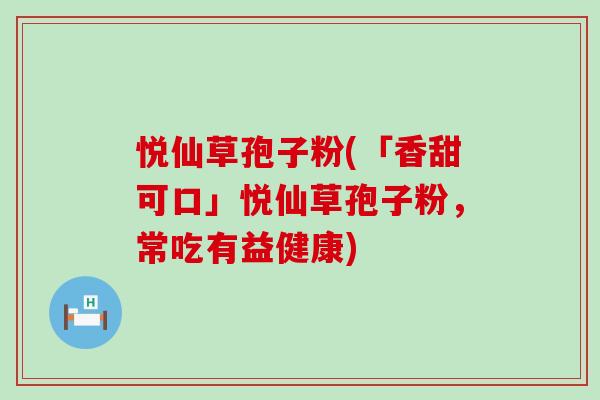 悦仙草孢子粉(「香甜可口」悦仙草孢子粉，常吃有益健康)