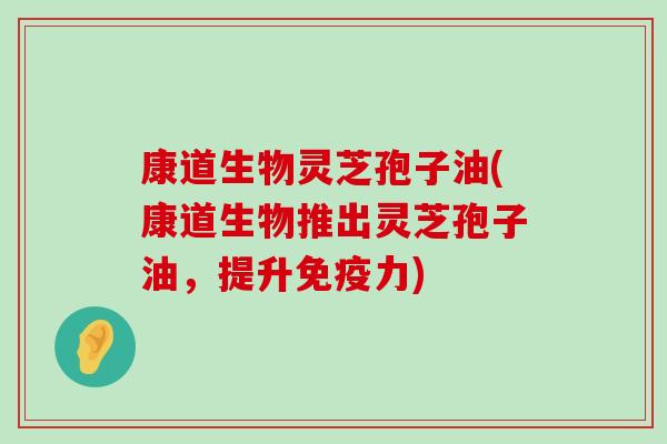 康道生物灵芝孢子油(康道生物推出灵芝孢子油，提升免疫力)