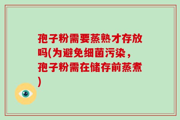 孢子粉需要蒸熟才存放吗(为避免污染，孢子粉需在储存前蒸煮)