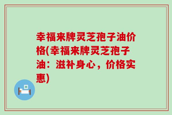 幸福来牌灵芝孢子油价格(幸福来牌灵芝孢子油：滋补身心，价格实惠)