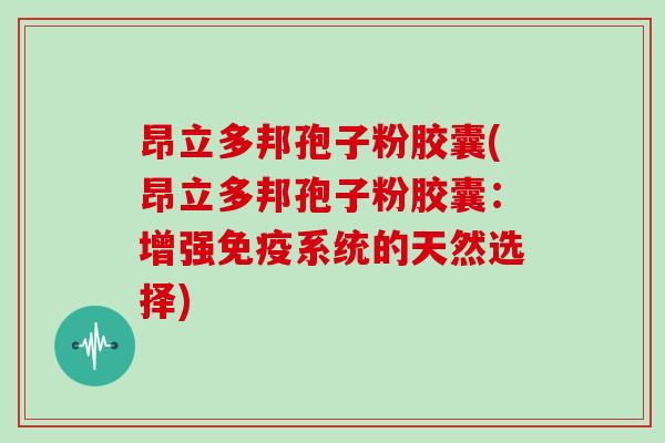 昂立多邦孢子粉胶囊(昂立多邦孢子粉胶囊：增强免疫系统的天然选择)