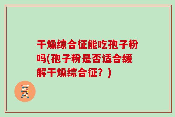 干燥综合征能吃孢子粉吗(孢子粉是否适合缓解干燥综合征？)