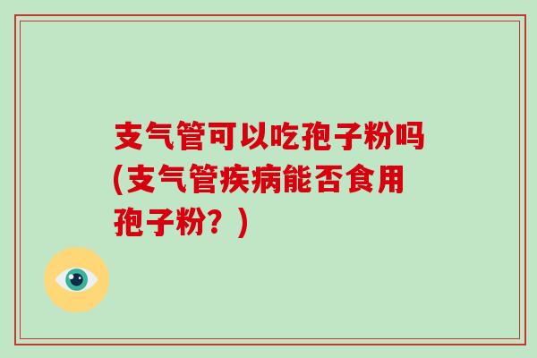 支气管可以吃孢子粉吗(支气管能否食用孢子粉？)