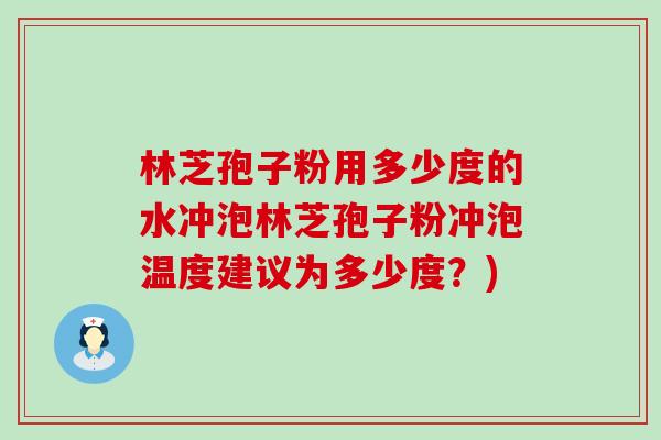 林芝孢子粉用多少度的水冲泡林芝孢子粉冲泡温度建议为多少度？)