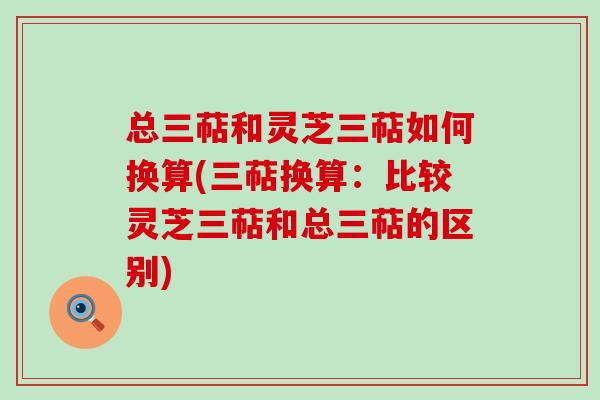 总三萜和灵芝三萜如何换算(三萜换算：比较灵芝三萜和总三萜的区别)