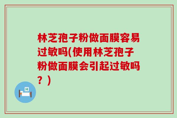 林芝孢子粉做面膜容易吗(使用林芝孢子粉做面膜会引起吗？)