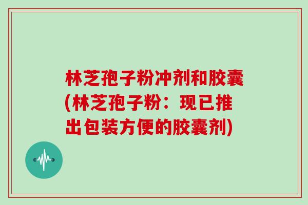 林芝孢子粉冲剂和胶囊(林芝孢子粉：现已推出包装方便的胶囊剂)