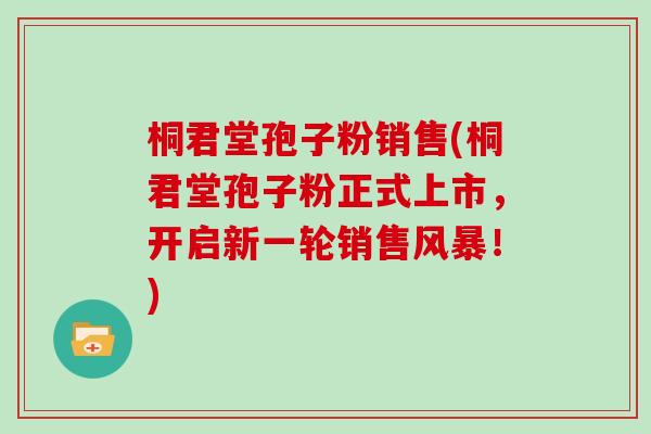 桐君堂孢子粉销售(桐君堂孢子粉正式上市，开启新一轮销售风暴！)